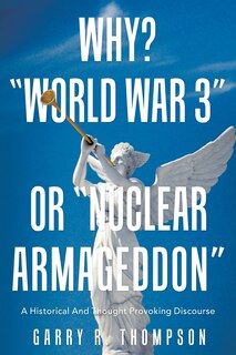 Why? World War 3 or Nuclear Armageddon: A Historical and Thought Provoking Discourse