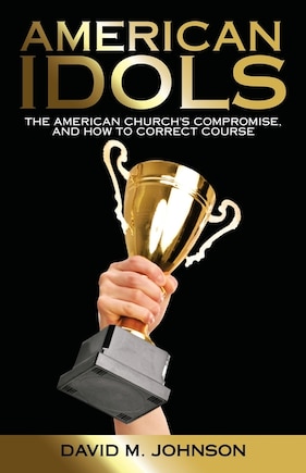 American Idols: The American Church's Compromise, and How to Correct Course