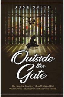 Outside the Gate: The Inspiring True Story of an Orphaned Girl Who Survived the Abusive Canadian Foster System