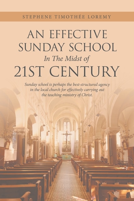 An Effective Sunday School in the Midst of 21St Century: Sunday School Is Perhaps the Best-Structured Agency in the Local Church for Effectively Carrying out the Teaching Ministry of Christ.