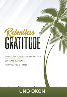 Relentless Gratitude: Transform Your Life with Gratitude Cultivate Resilience Thrive in Tough Times