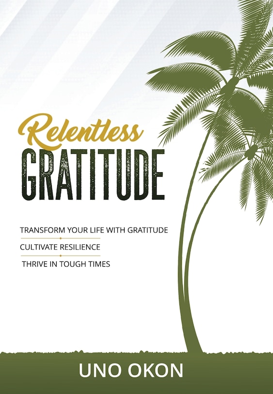 Relentless Gratitude: Transform Your Life with Gratitude Cultivate Resilience Thrive in Tough Times