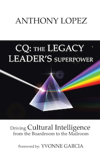 CQ: THE LEGACY LEADER'S SUPERPOWER: Driving Cultural Intelligence from the Boardroom to the Mailroom