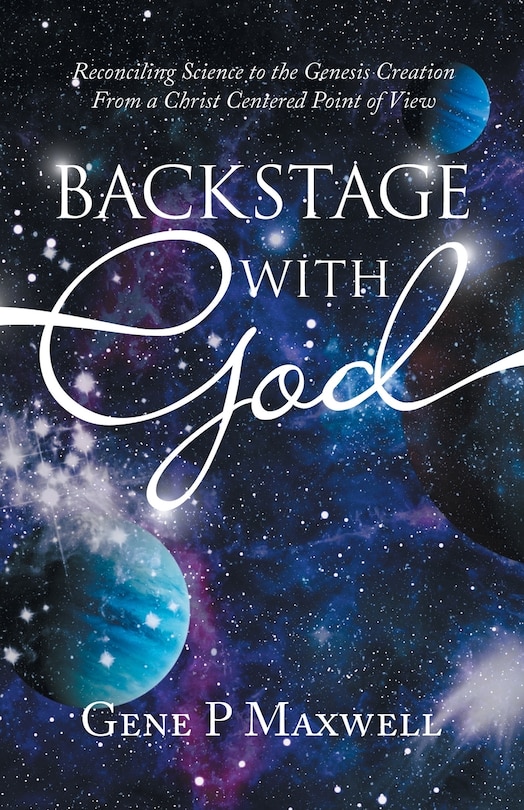 Backstage with God: Reconciling Science to the Genesis Creation from a Christ Centered Point of View