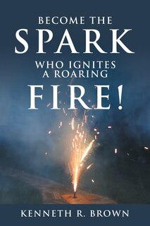 Front cover_Become the Spark Who Ignites a Roaring Fire!