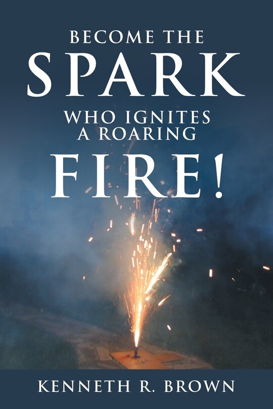 Front cover_Become the Spark Who Ignites a Roaring Fire!
