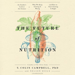 The Future of Nutrition: An Insider’s Look at the Science, Why We Keep Getting It Wrong, and How to Start Getting It Right