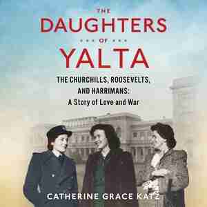 The Daughters Of Yalta: The Churchills, Roosevelts, and Harrimans: A Story of Love and War de Catherine Grace Katz