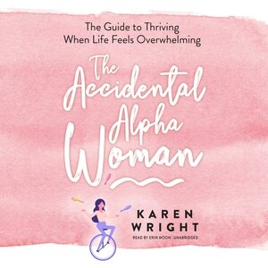 The Accidental Alpha Woman: The Guide To Thriving When Life Feels Overwhelming