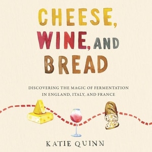 Cheese, Wine, And Bread: Discovering The Magic Of Fermentation In England, Italy, And France