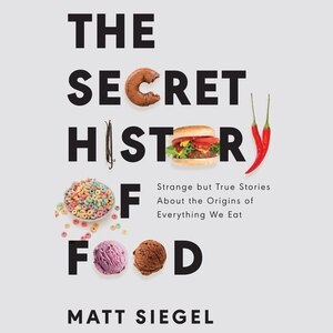 The Secret History Of Food: Strange But True Stories About The Origins Of Everything We Eat