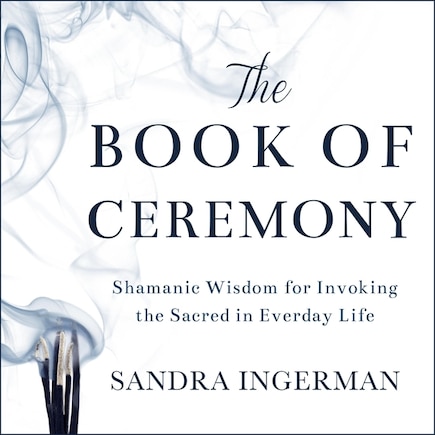 The Book of Ceremony: Shamanic Wisdom for Invoking the Sacred in Everyday Life