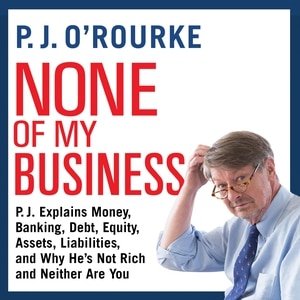 None of My Business: P.J. Explains Money, Banking, Debt, Equity, Assets, Liabilities, and Why He’s not Rich and Neither Are You