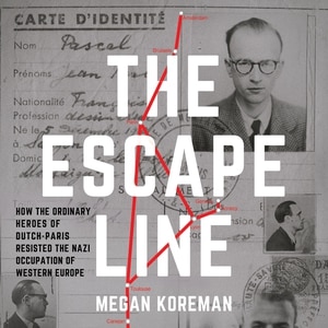 The Escape Line: How the Ordinary Heroes of Dutch-Paris Resisted the Nazi Occupation of Western Europe