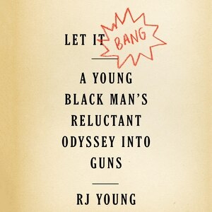 Let It Bang: A Young Black Man’s Reluctant Odyssey into Guns