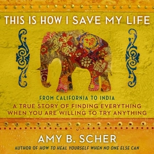 This Is How I Save My Life: From California to India, a True Story Of Finding Everything When You Are Willing To Try Anything