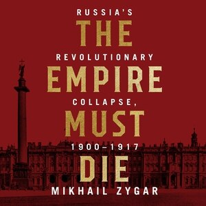 The Empire Must Die: Russia's Revolutionary Collapse, 1900 - 1917