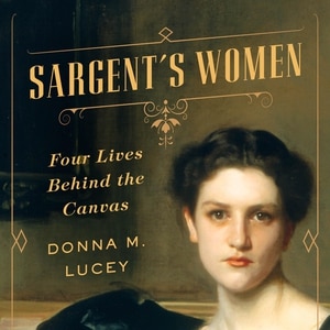 Sargent's Women: Four Lives Behind the Canvas
