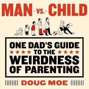 Man vs. Child: One Dad’s Guide to the Weirdness of Parenting