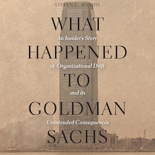 What Happened to Goldman Sachs: An Insider’s Story of Organizational Drift and Its Unintended Consequences