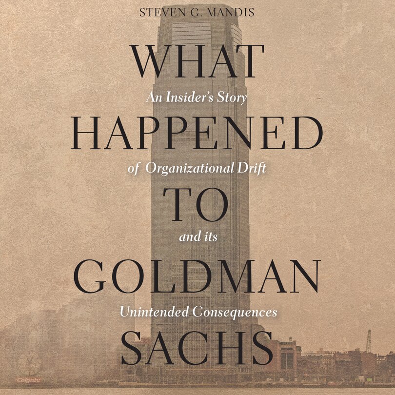 What Happened to Goldman Sachs: An Insider’s Story of Organizational Drift and Its Unintended Consequences