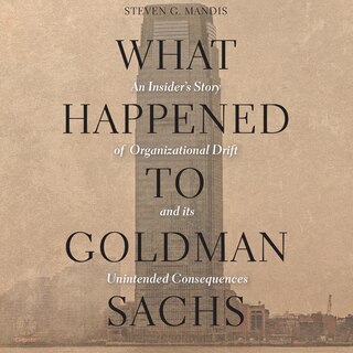 What Happened to Goldman Sachs: An Insider’s Story of Organizational Drift and Its Unintended Consequences