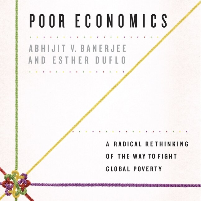 Poor Economics: A Radical Rethinking of the Way to Fight Global Poverty