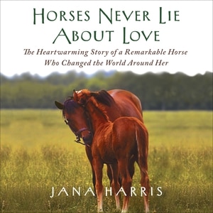 Horses Never Lie About Love: The Heartwarming Story of a Remarkable Horse Who Changed the World Around Her