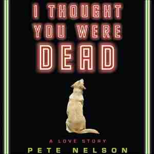 I Thought You Were Dead: A Love Story de Pete Nelson