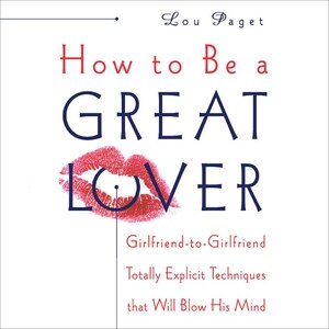 How to Be a Great Lover: Girlfriend-to-Girlfriend Totally Explicit Techniques that Will Blow His Mind