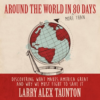 Around The World In (more Than) 80 Days: Discovering What Makes America Great And Why We Must Fight To Save It