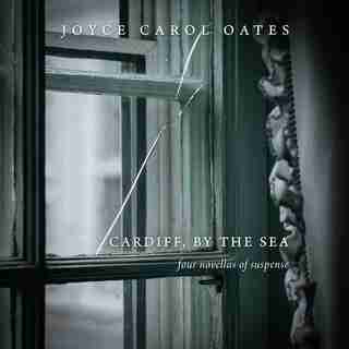 Cardiff, By The Sea: Four Novellas Of Suspense by JOYCE CAROL OATES