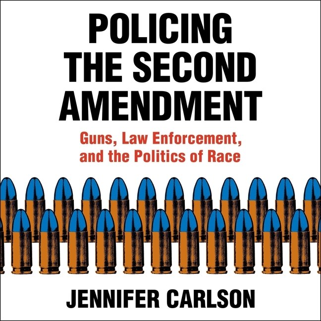 Policing The Second Amendment: Guns, Law Enforcement, And The Politics Of Race