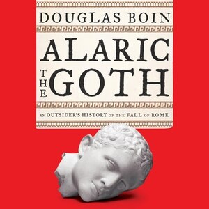 Alaric The Goth: An Outsider's History Of The Fall Of Rome