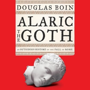 Alaric The Goth: An Outsider's History Of The Fall Of Rome