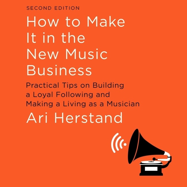 How To Make It In The New Music Business: Practical Tips On Building A Loyal Following And Making A Living As A Musician, Second Edition