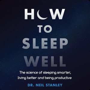 How To Sleep Well: The Science Of Sleeping Smarter, Living Better And Being Productive