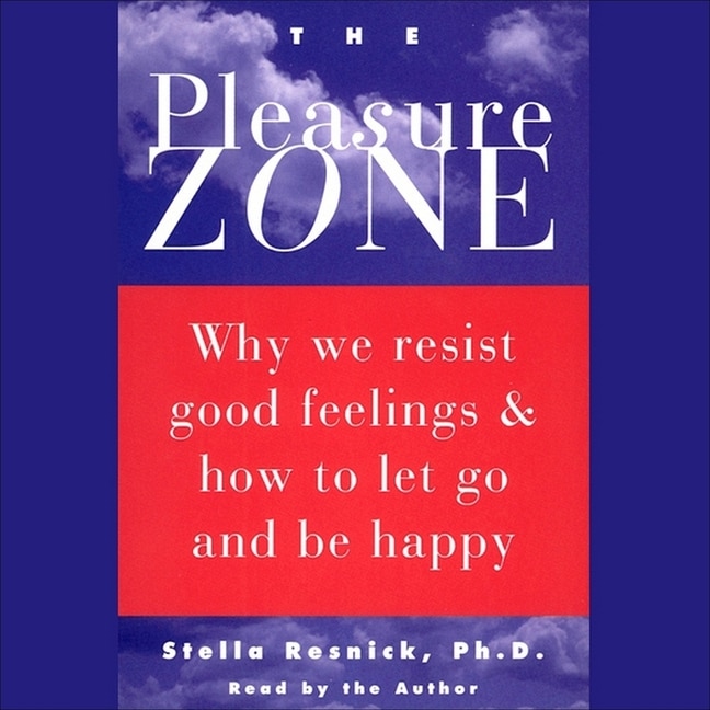 The Pleasure Zone: Why We Resist Good Feelings & How To Let Go And Be Happy