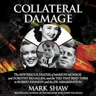 Collateral Damage LIB/E: The Mysterious Deaths of Marilyn Monroe and Dorothy Kilgallen, and the Ties that Bind Them to Robert Kennedy and the JFK Assassination