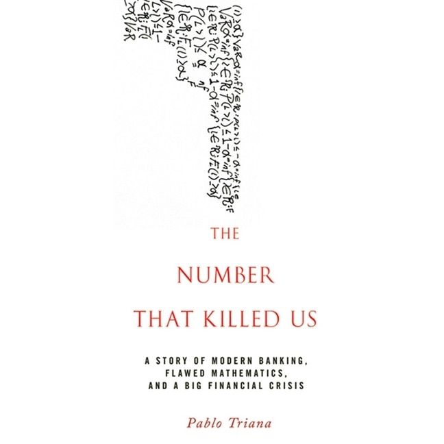 The Number That Killed Us: A Story of Modern Banking, Flawed Mathematics, and a Big Financial Crisis