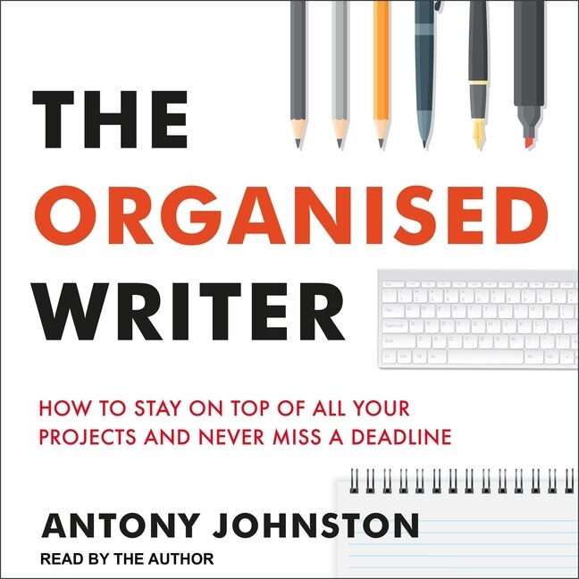 The Organised Writer: How to Stay on Top of All Your Projects and Never Miss a Deadline