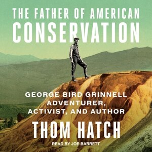 The Father of American Conservation: George Bird Grinnell Adventurer, Activist, and Author