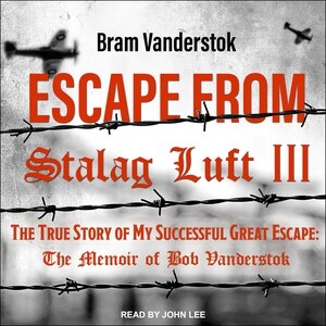 Escape from Stalag Luft III: The True Story of My Successful Great Escape: The Memoir of Bob Vanderstok