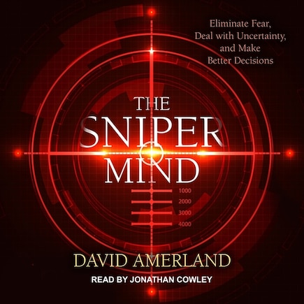 The Sniper Mind: Eliminate Fear, Deal with Uncertainty, and Make Better Decisions