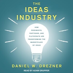 The Ideas Industry: How Pessimists, Partisans, and Plutocrats are Transforming the Marketplace of Ideas