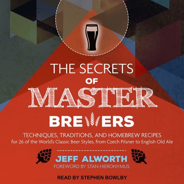 The Secrets of Master Brewers: Techniques, Traditions, and Homebrew Recipes for 26 of the World's Classic Beer Styles, from Czech Pilsner to English Old Ale