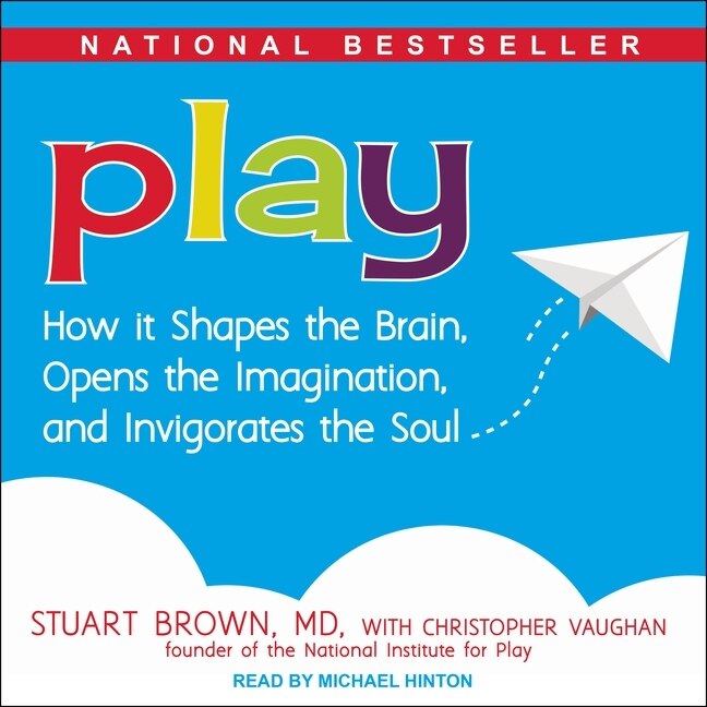 Play: How it Shapes the Brain, Opens the Imagination, and Invigorates the Soul