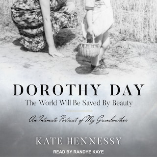 Dorothy Day: The World Will Be Saved By Beauty: An Intimate Portrait of My Grandmother