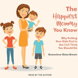 The Happiest Mommy You Know: Why Putting Your Kids First Is the LAST Thing You Should Do