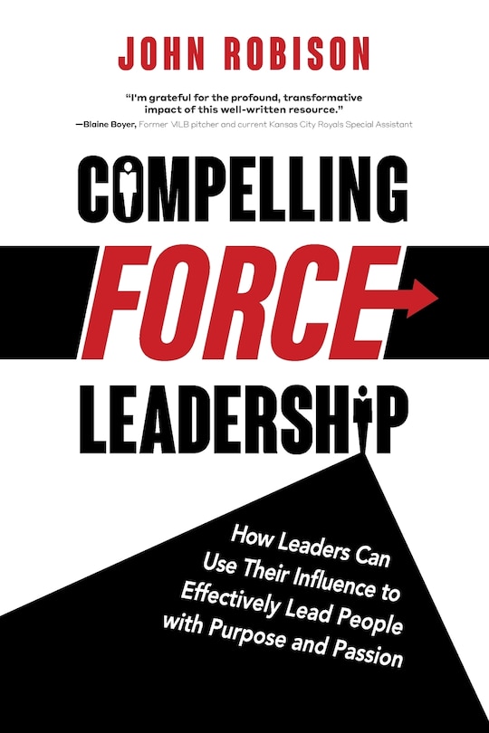 Compelling Force Leadership: How Leaders Can Use Their Influence to Effectively Lead People with Purpose and Passion